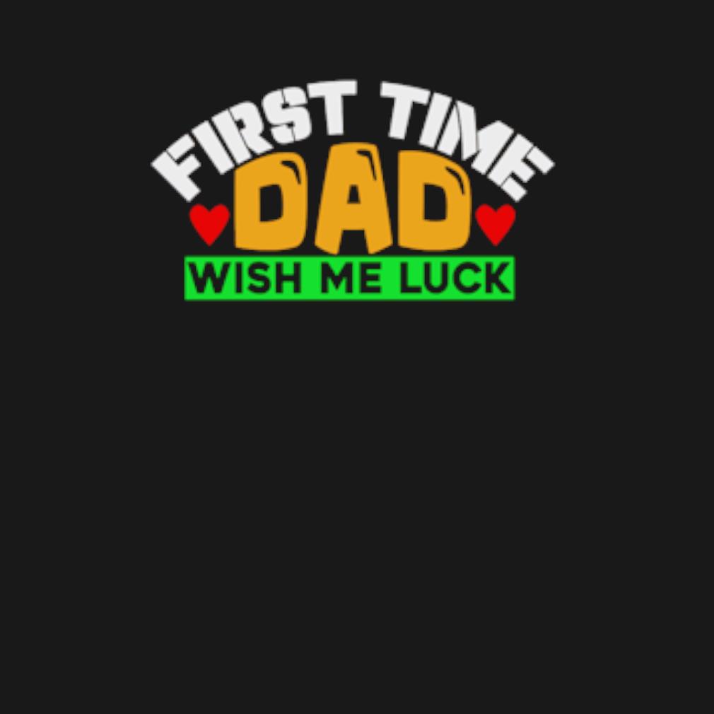 Best First time dad wish me luck t-shirt